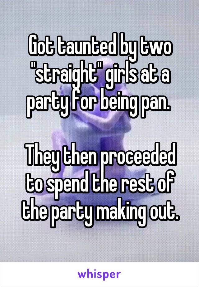 Got taunted by two "straight" girls at a party for being pan. 

They then proceeded to spend the rest of the party making out.
