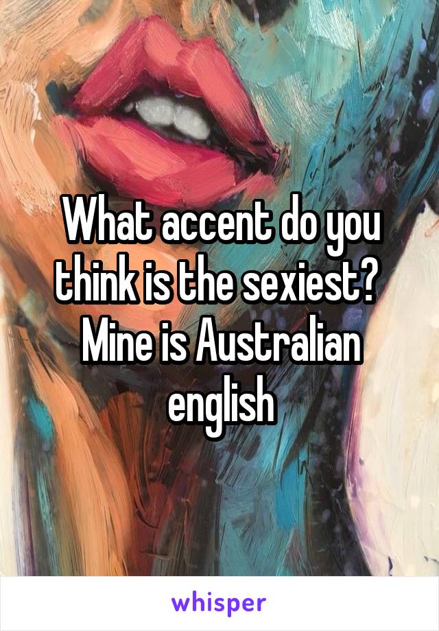 What accent do you think is the sexiest? 
Mine is Australian english