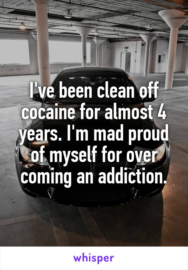 I've been clean off cocaine for almost 4 years. I'm mad proud of myself for over coming an addiction.