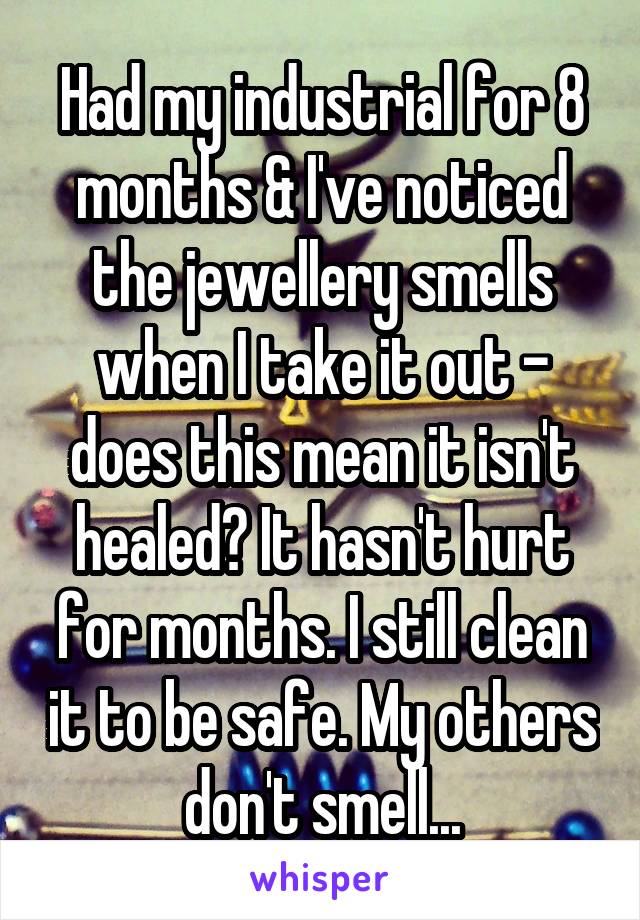 Had my industrial for 8 months & I've noticed the jewellery smells when I take it out - does this mean it isn't healed? It hasn't hurt for months. I still clean it to be safe. My others don't smell...