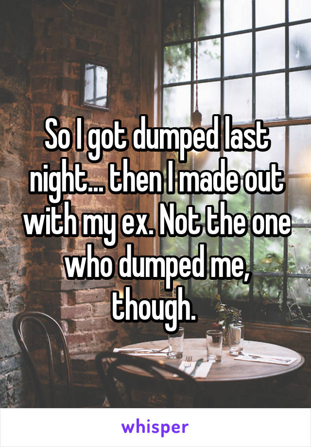 So I got dumped last night... then I made out with my ex. Not the one who dumped me, though. 