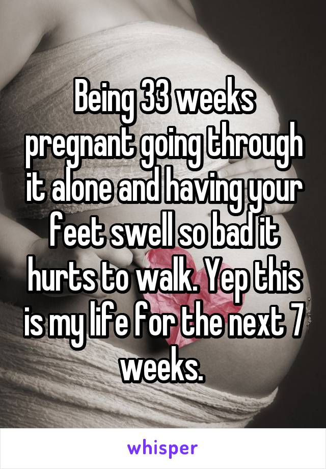 Being 33 weeks pregnant going through it alone and having your feet swell so bad it hurts to walk. Yep this is my life for the next 7 weeks. 