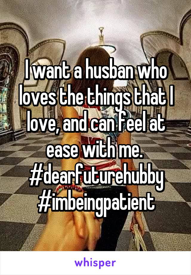 I want a husban who loves the things that I love, and can feel at ease with me.  #dearfuturehubby
#imbeingpatient