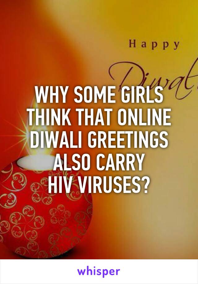WHY SOME GIRLS THINK THAT ONLINE DIWALI GREETINGS ALSO CARRY
HIV VIRUSES?