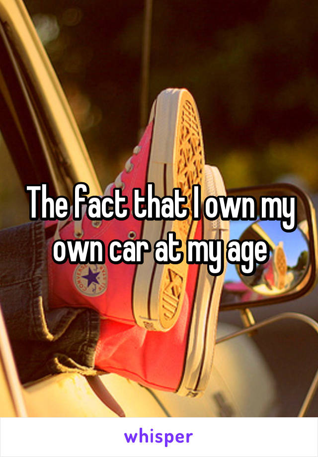 The fact that I own my own car at my age