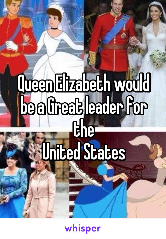 Queen Elizabeth would be a Great leader for the
United States