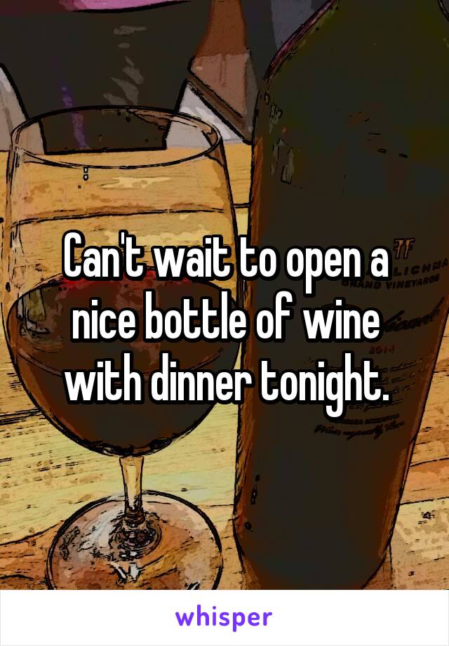 Can't wait to open a nice bottle of wine with dinner tonight.