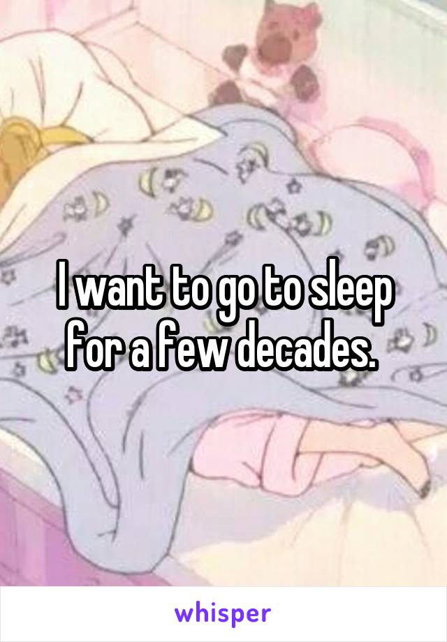 I want to go to sleep for a few decades. 