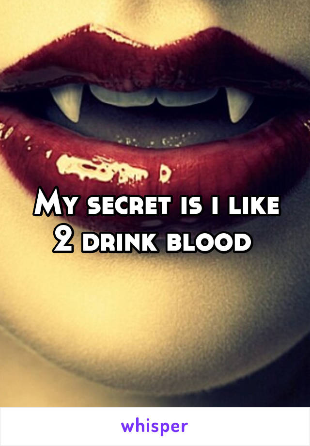 My secret is i like 2 drink blood 