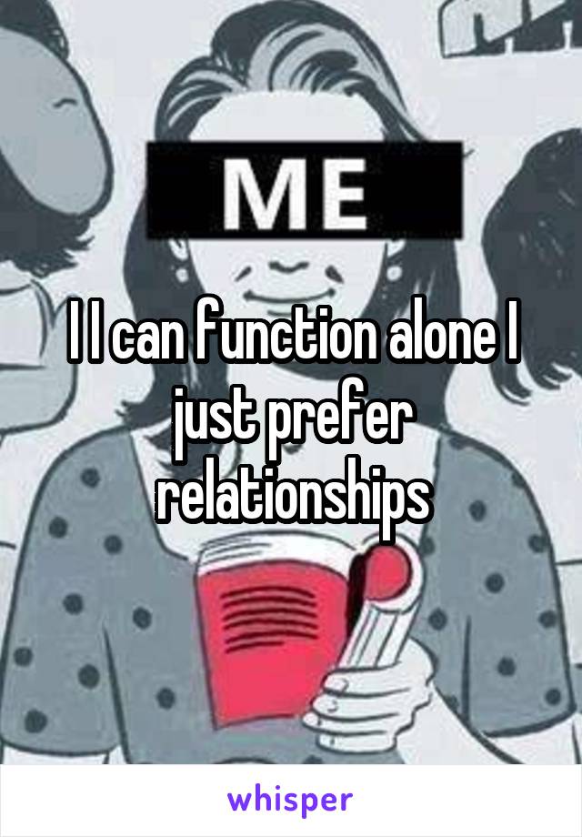I I can function alone I just prefer relationships
