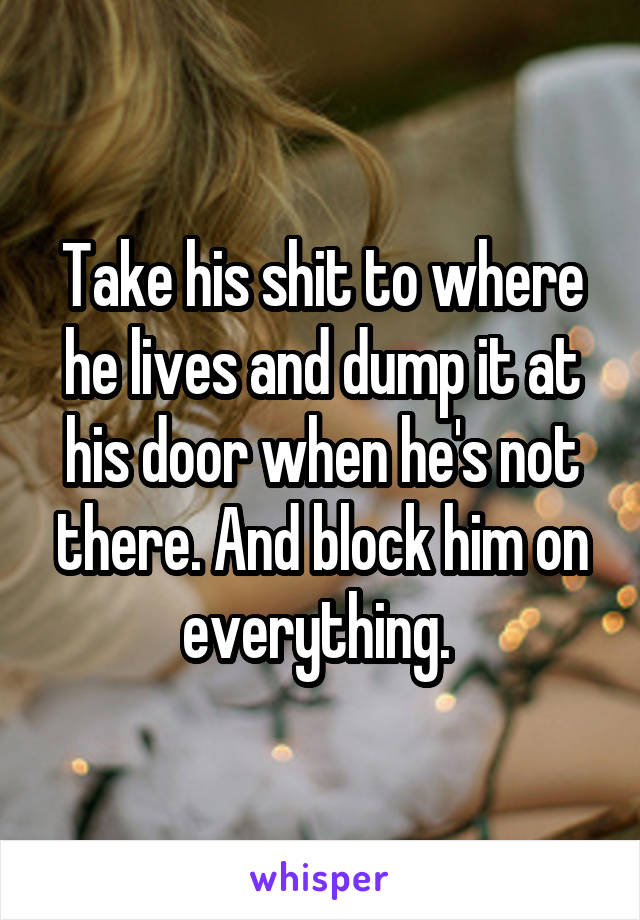 Take his shit to where he lives and dump it at his door when he's not there. And block him on everything. 