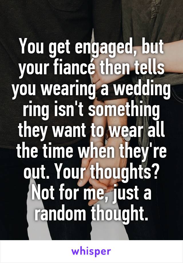 You get engaged, but your fiancé then tells you wearing a wedding ring isn't something they want to wear all the time when they're out. Your thoughts? Not for me, just a random thought.