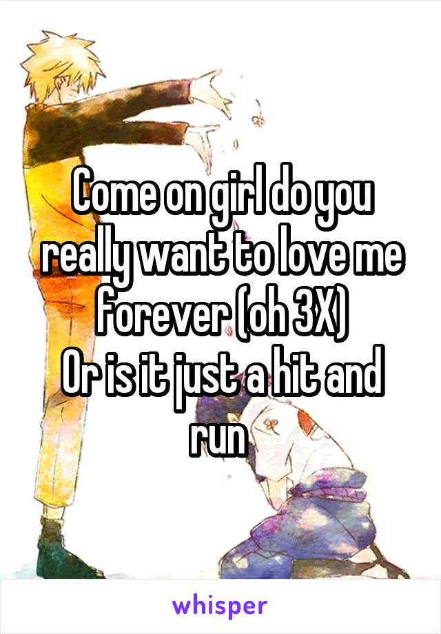 Come on girl do you really want to love me forever (oh 3X)
Or is it just a hit and run 