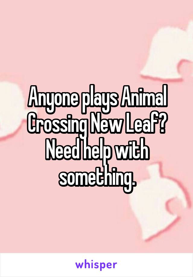 Anyone plays Animal Crossing New Leaf? Need help with something.