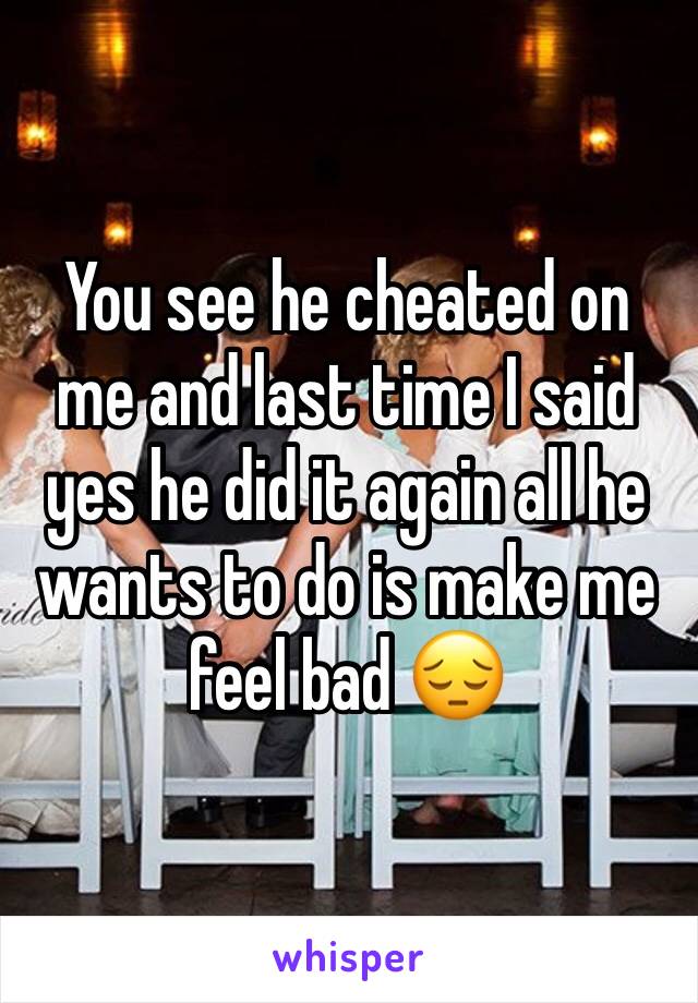 You see he cheated on me and last time I said yes he did it again all he wants to do is make me feel bad 😔 