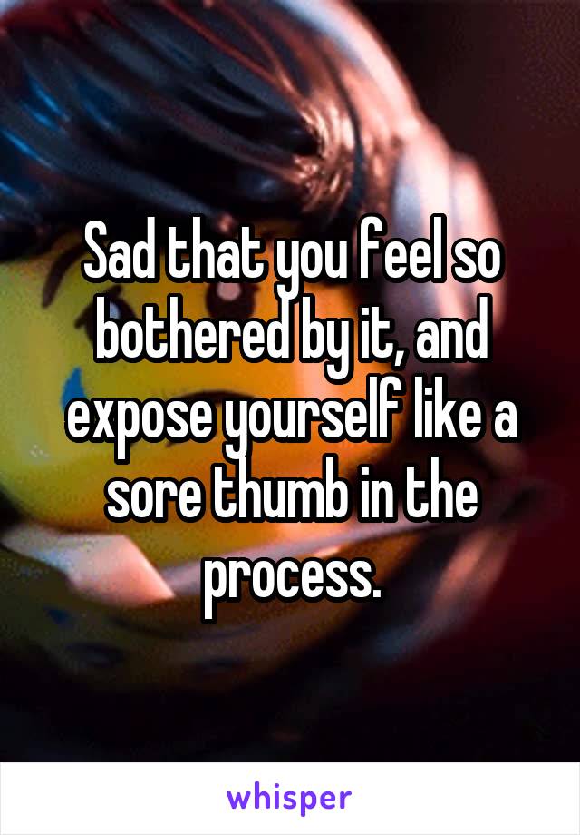 Sad that you feel so bothered by it, and expose yourself like a sore thumb in the process.