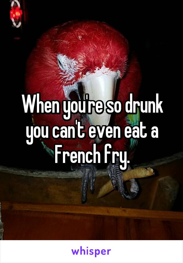 When you're so drunk you can't even eat a French fry.