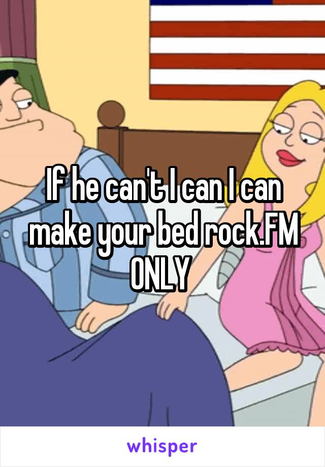 If he can't I can I can make your bed rock.FM ONLY 