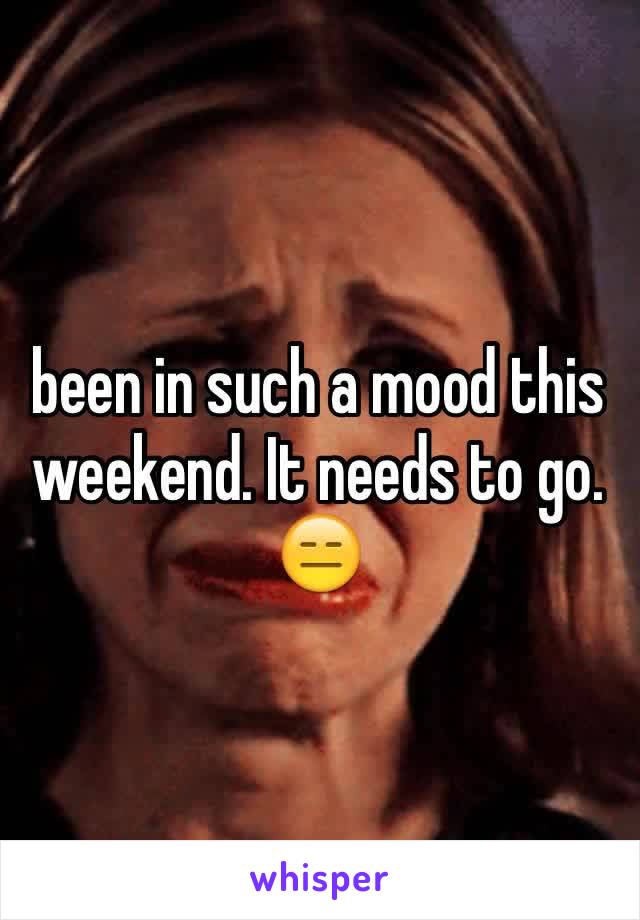 been in such a mood this weekend. It needs to go. 😑 