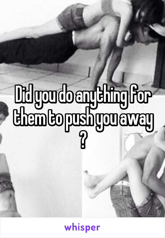 Did you do anything for them to push you away ?