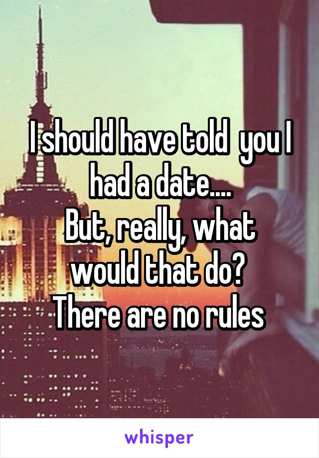 I should have told  you I had a date....
But, really, what would that do? 
There are no rules 
