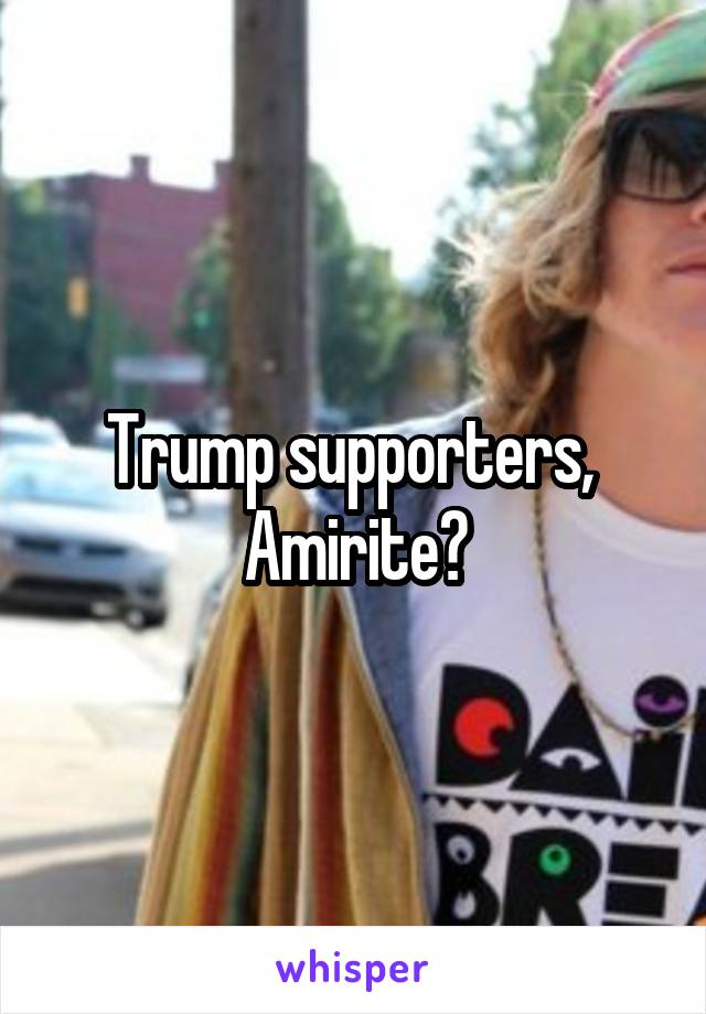 Trump supporters, 
Amirite?