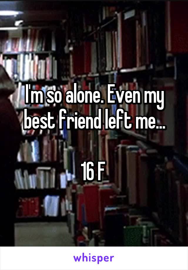 I'm so alone. Even my best friend left me...

16 F 