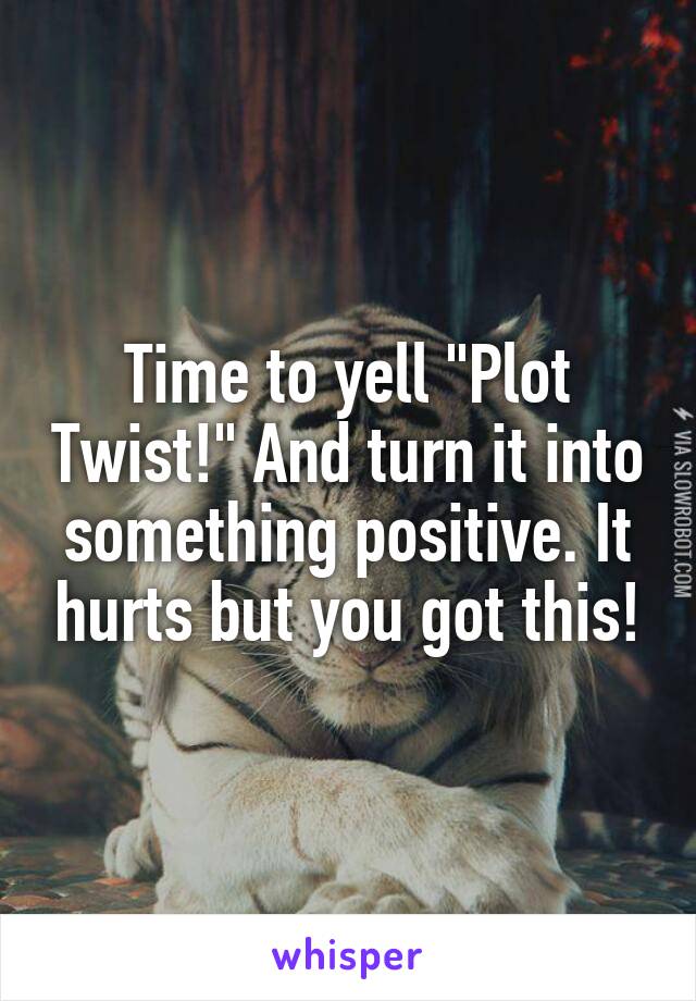 Time to yell "Plot Twist!" And turn it into something positive. It hurts but you got this!
