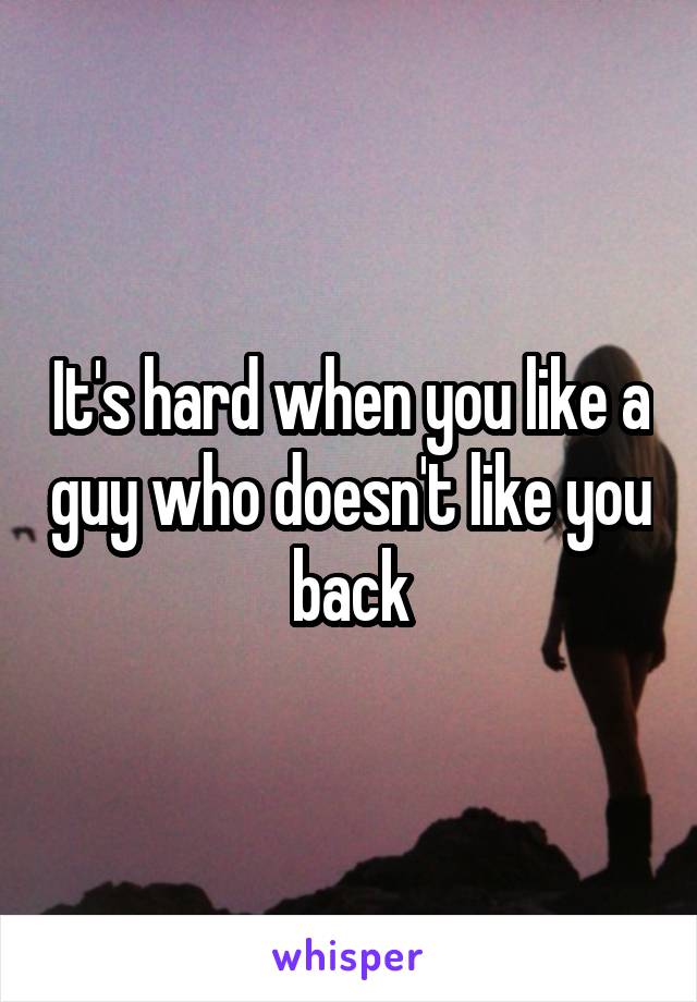 It's hard when you like a guy who doesn't like you back