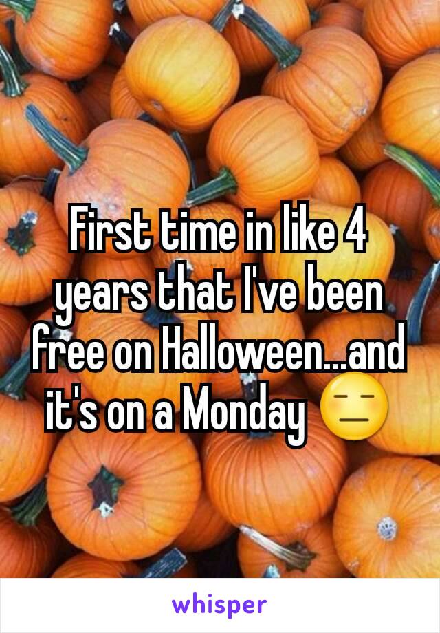 First time in like 4 years that I've been free on Halloween...and it's on a Monday 😑