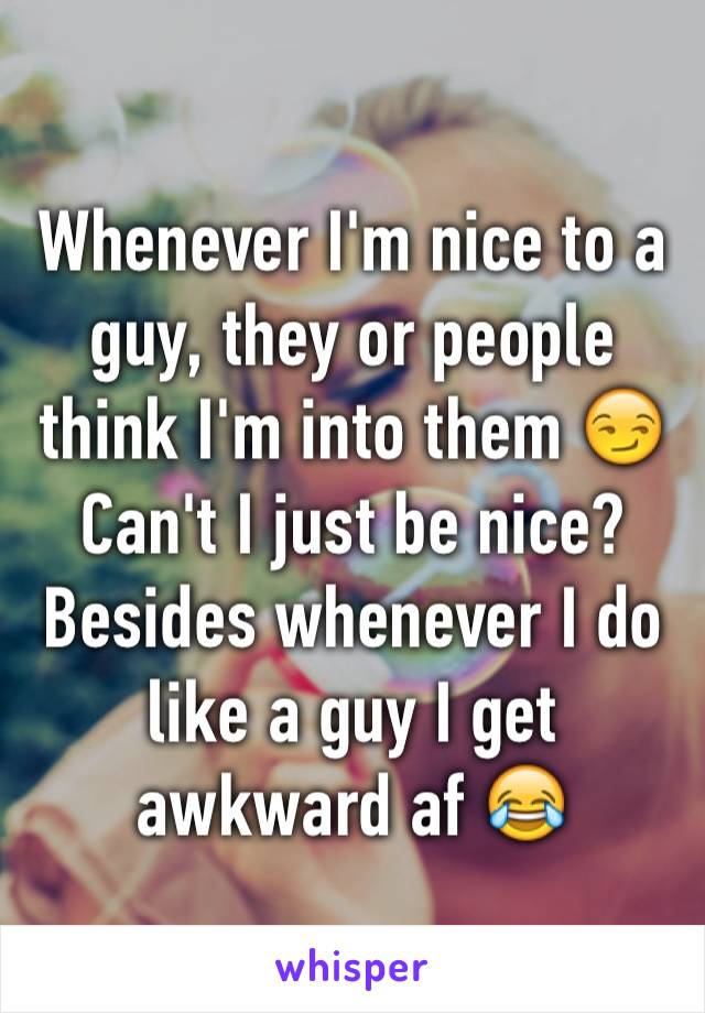 Whenever I'm nice to a guy, they or people think I'm into them 😏 Can't I just be nice? Besides whenever I do like a guy I get awkward af 😂