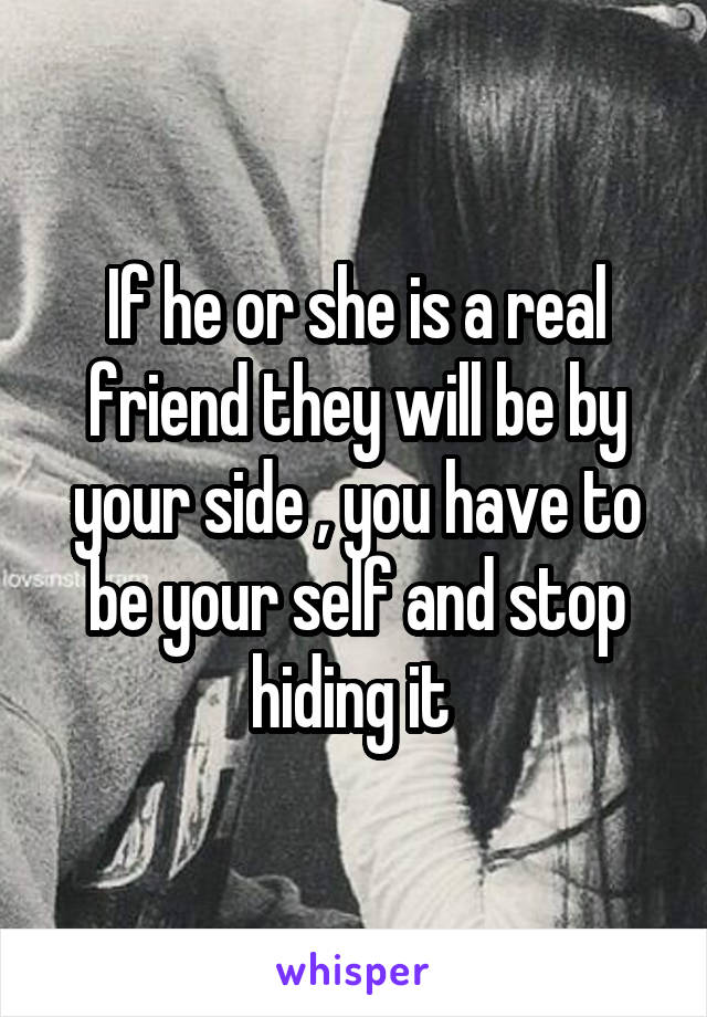 If he or she is a real friend they will be by your side , you have to be your self and stop hiding it 