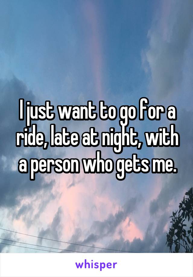 I just want to go for a ride, late at night, with a person who gets me.