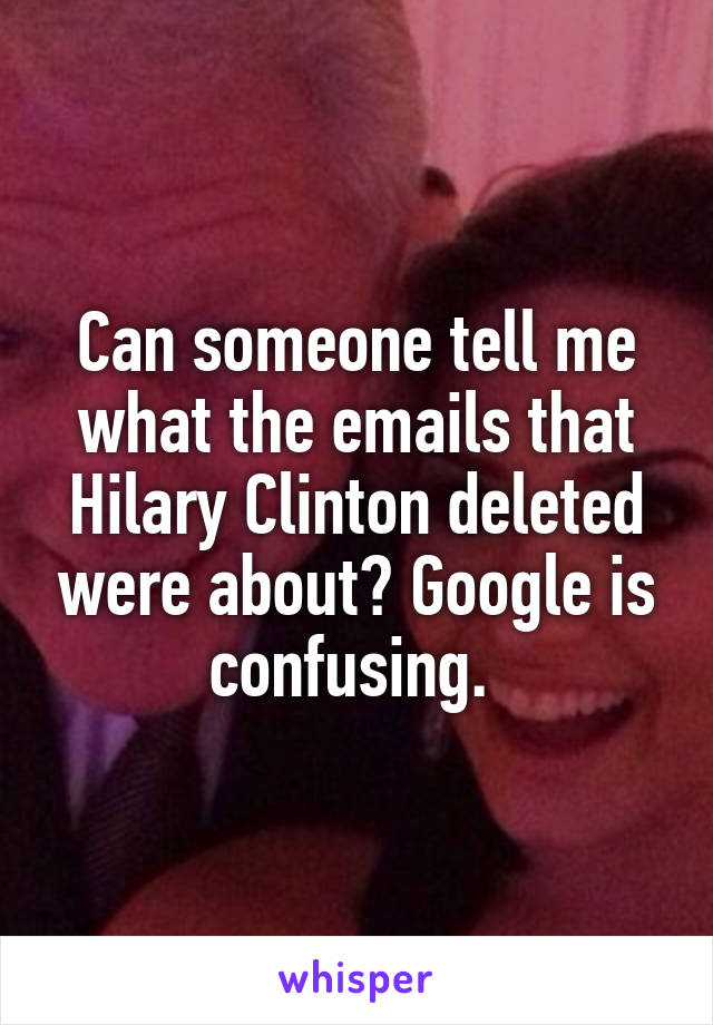 Can someone tell me what the emails that Hilary Clinton deleted were about? Google is confusing. 