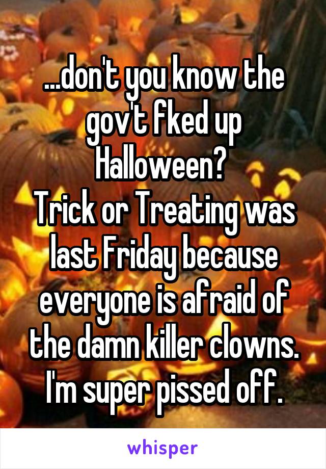 ...don't you know the gov't fked up Halloween? 
Trick or Treating was last Friday because everyone is afraid of the damn killer clowns. I'm super pissed off.