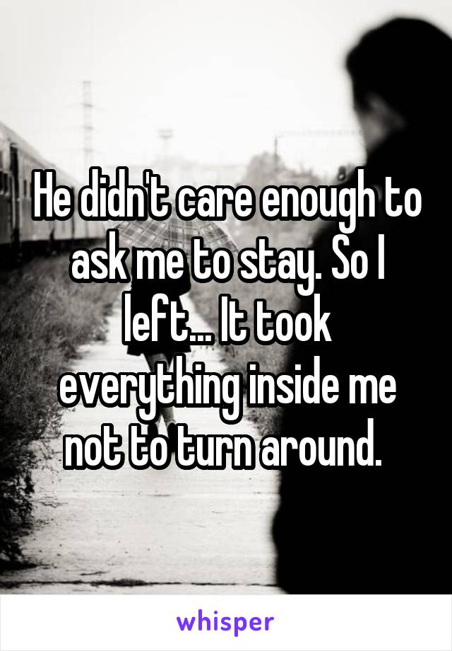 He didn't care enough to ask me to stay. So I left... It took everything inside me not to turn around. 