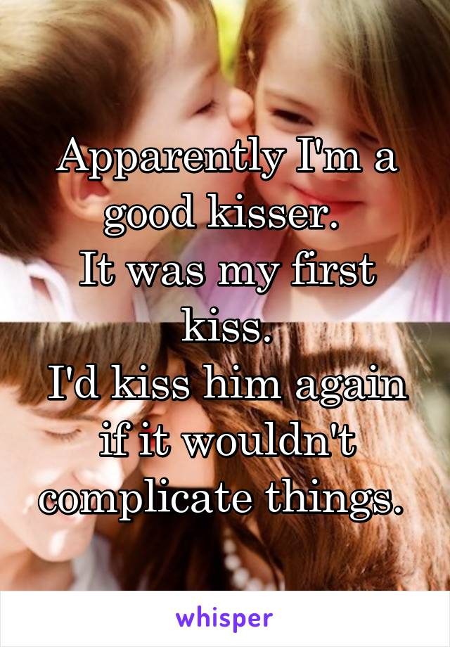 Apparently I'm a good kisser. 
It was my first kiss.
I'd kiss him again if it wouldn't complicate things. 