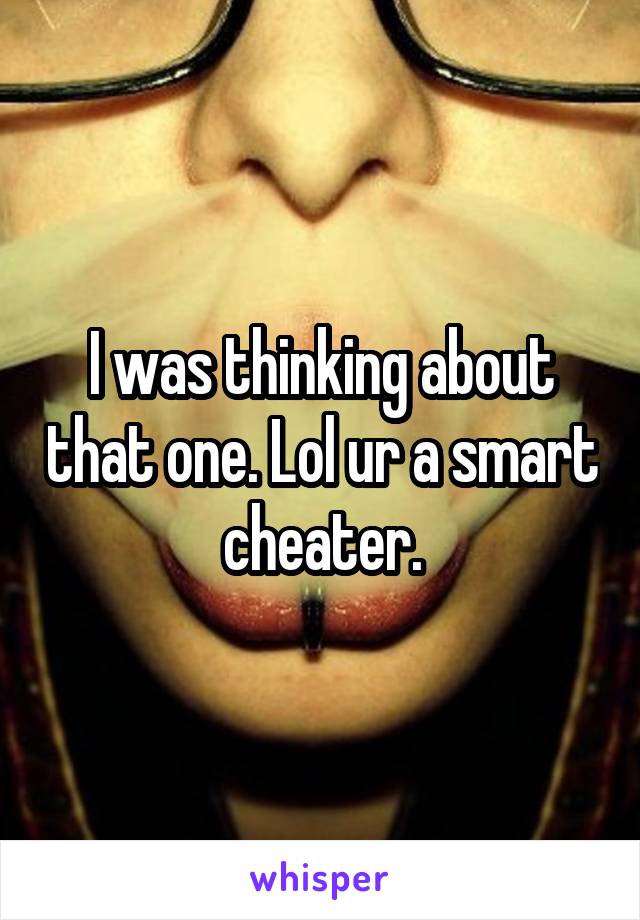 I was thinking about that one. Lol ur a smart cheater.
