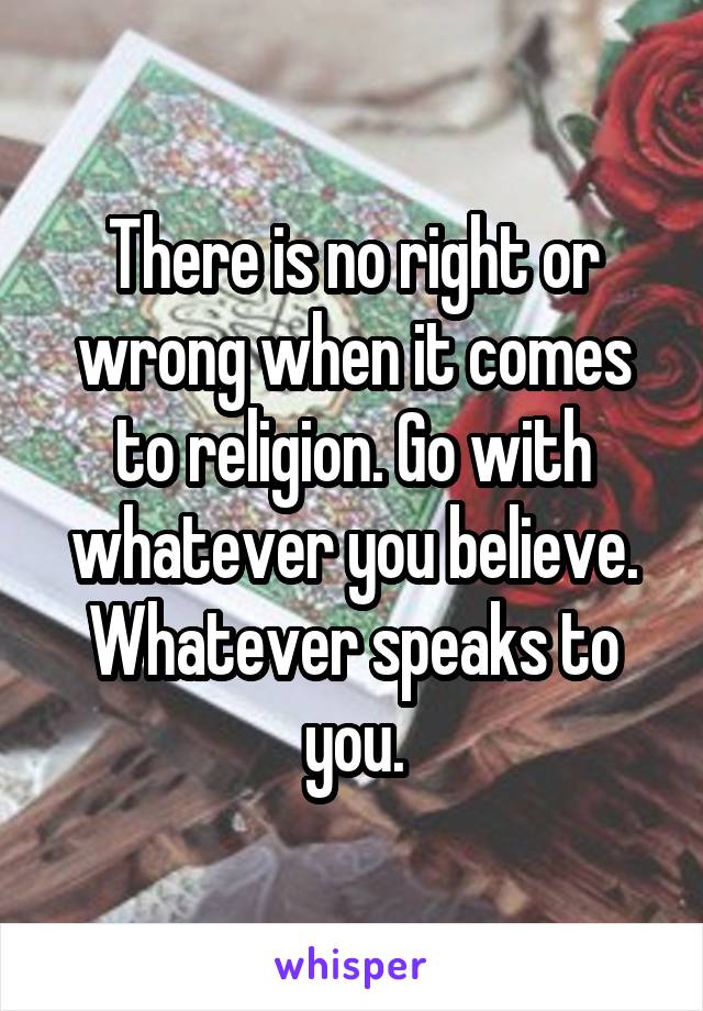 There is no right or wrong when it comes to religion. Go with whatever you believe. Whatever speaks to you.