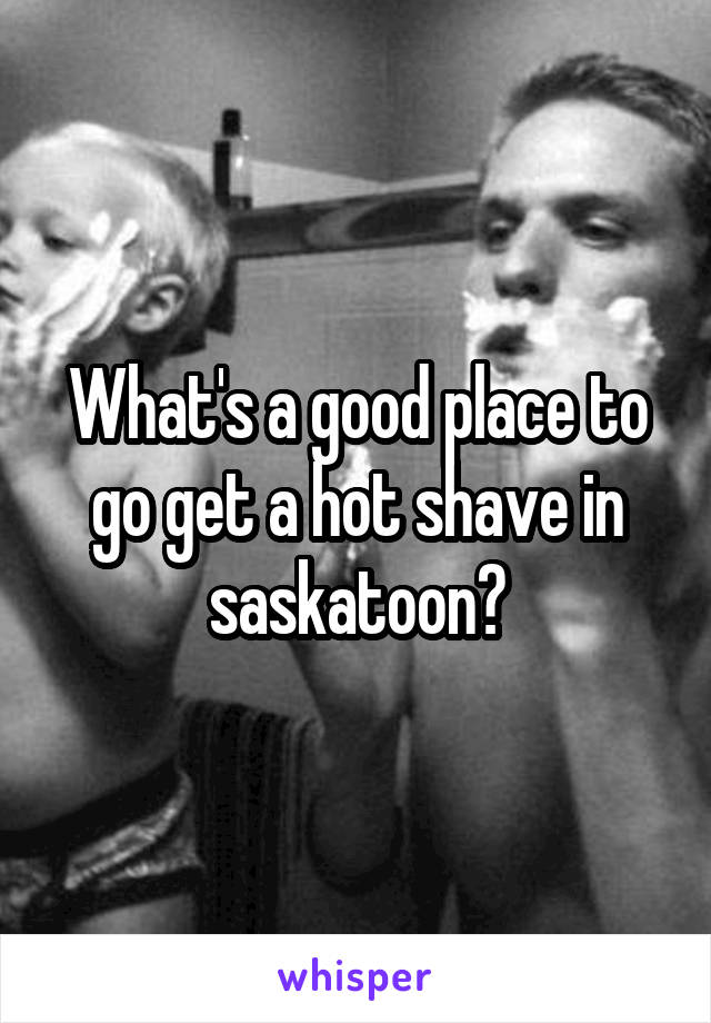 What's a good place to go get a hot shave in saskatoon?