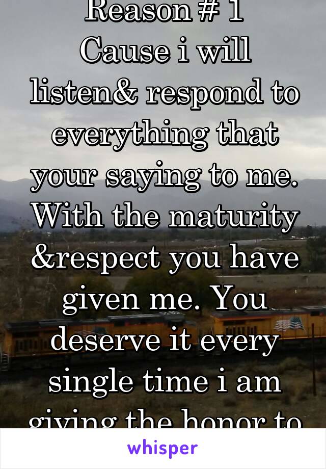 Reason # 1
Cause i will listen& respond to everything that your saying to me. With the maturity &respect you have given me. You deserve it every single time i am giving the honor to speak with you.