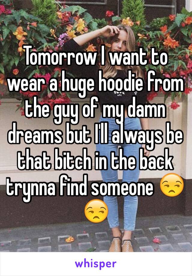 Tomorrow I want to wear a huge hoodie from the guy of my damn dreams but I'll always be that bitch in the back trynna find someone 😒😒