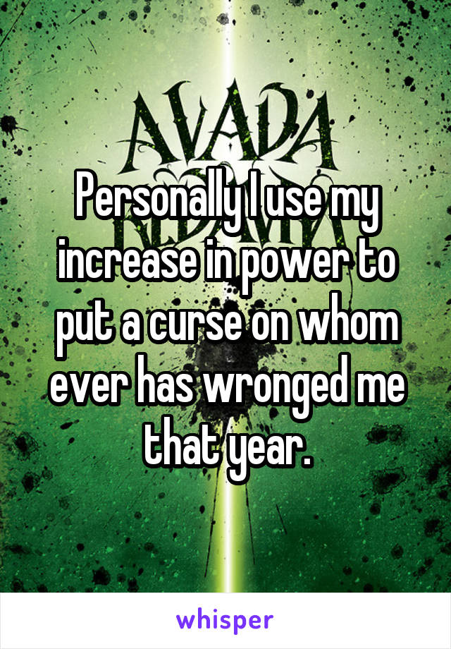 Personally I use my increase in power to put a curse on whom ever has wronged me that year.