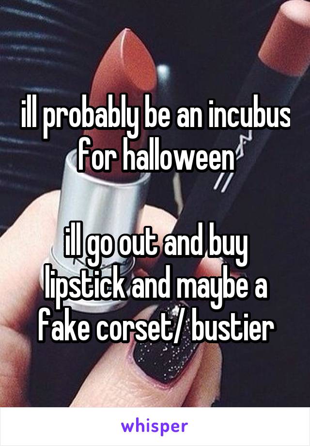 ill probably be an incubus for halloween

ill go out and buy lipstick and maybe a fake corset/ bustier