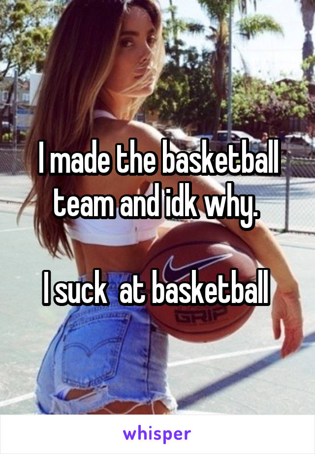 I made the basketball team and idk why. 

I suck  at basketball 