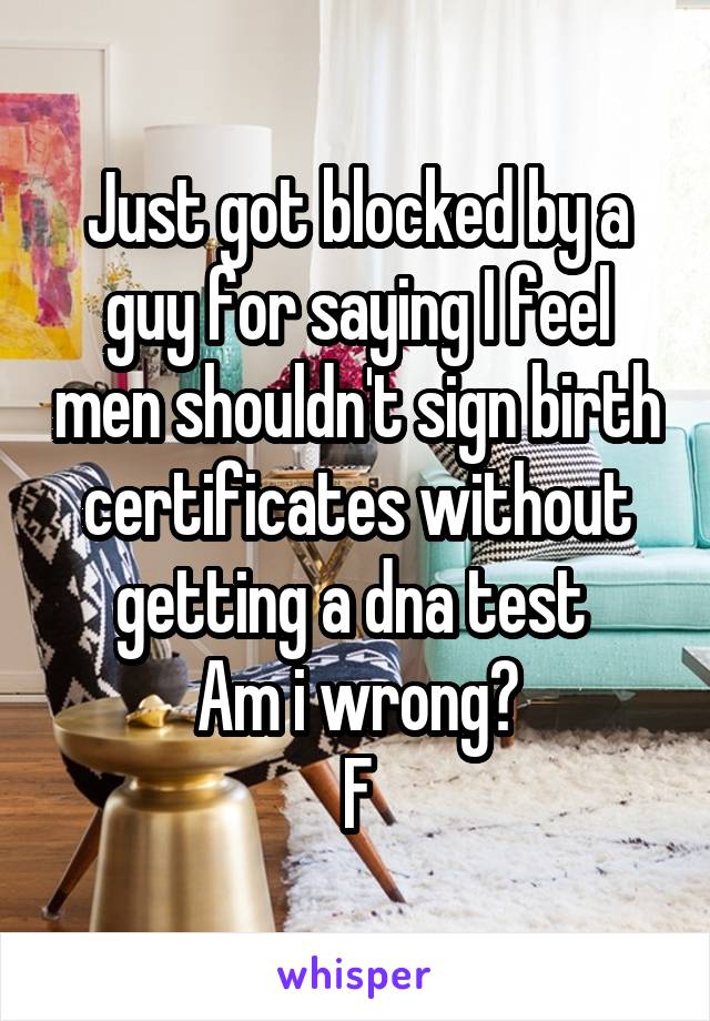 Just got blocked by a guy for saying I feel men shouldn't sign birth certificates without getting a dna test 
Am i wrong?
F