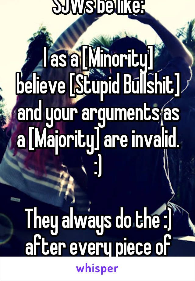 SJWs be like:

I as a [Minority] believe [Stupid Bullshit] and your arguments as a [Majority] are invalid. :)

They always do the :) after every piece of propaganda.