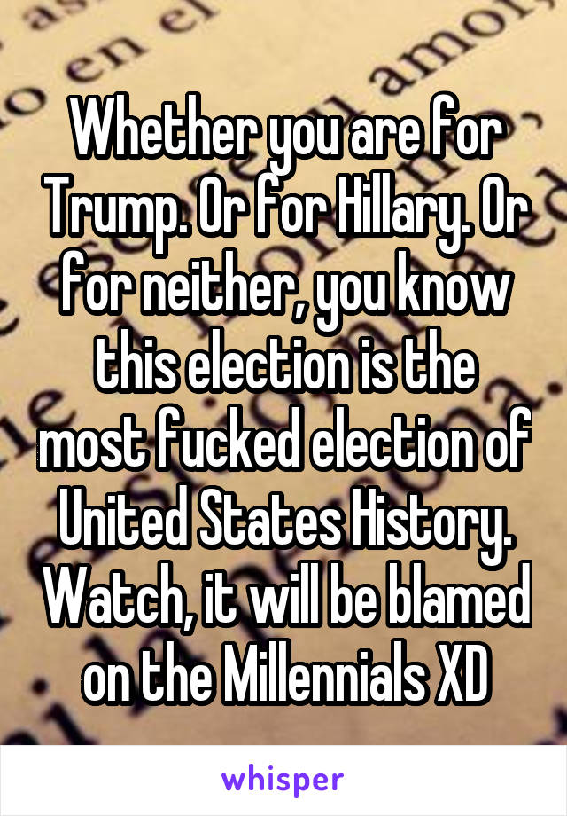 Whether you are for Trump. Or for Hillary. Or for neither, you know this election is the most fucked election of United States History. Watch, it will be blamed on the Millennials XD