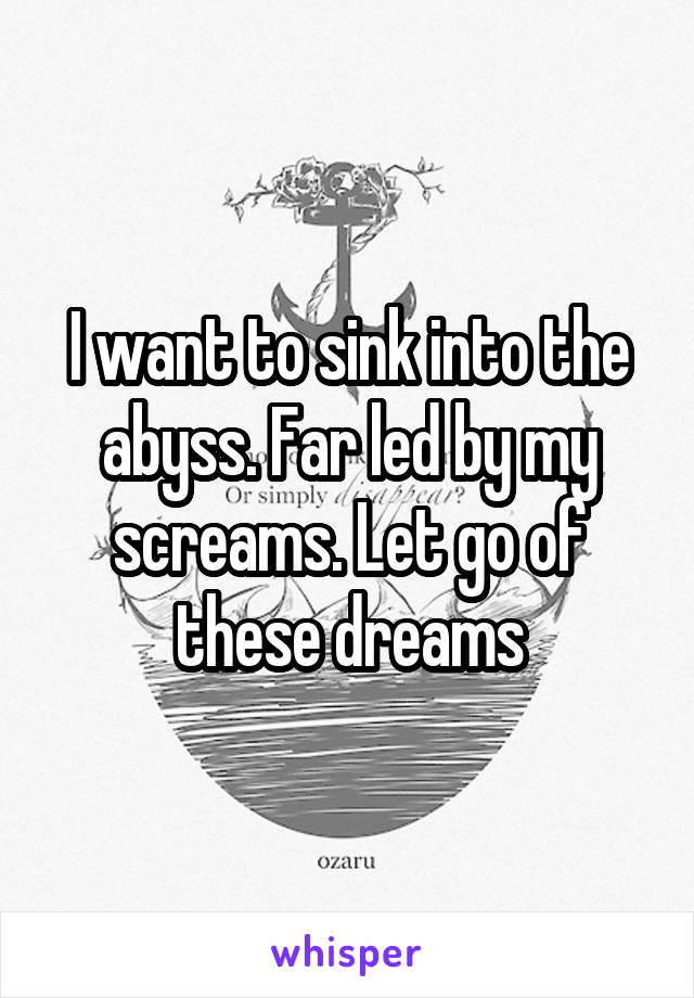 I want to sink into the abyss. Far led by my screams. Let go of these dreams