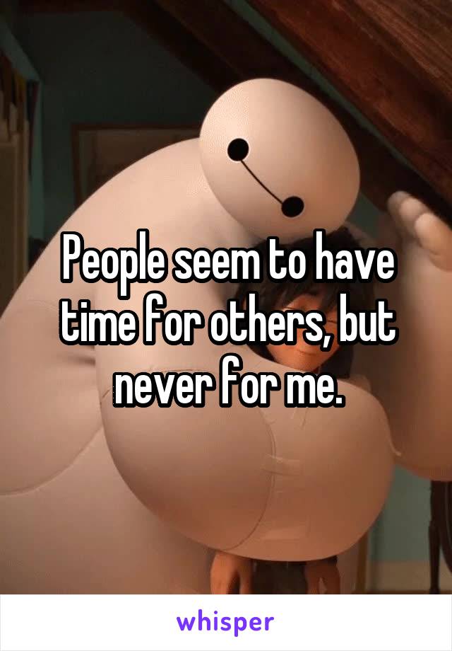 People seem to have time for others, but never for me.